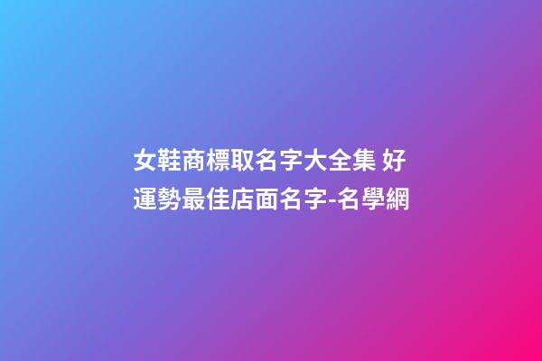 女鞋商標取名字大全集 好運勢最佳店面名字-名學網-第1張-店鋪起名-玄機派